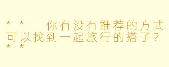 ** 你有没有推荐的方式可以找到一起旅行的搭子?**