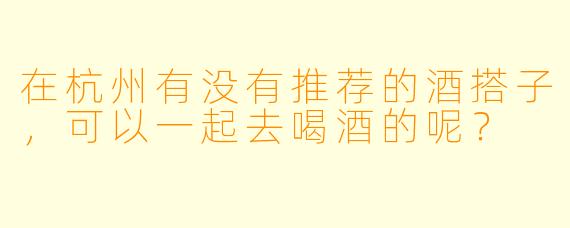 在杭州有没有推荐的酒搭子，可以一起去喝酒的呢？