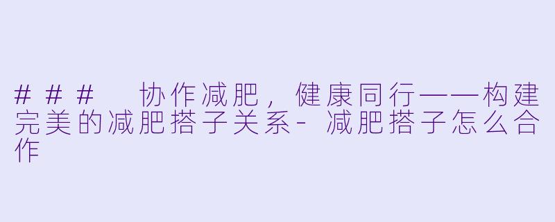 ### 协作减肥,健康同行——构建完美的减肥搭子关系