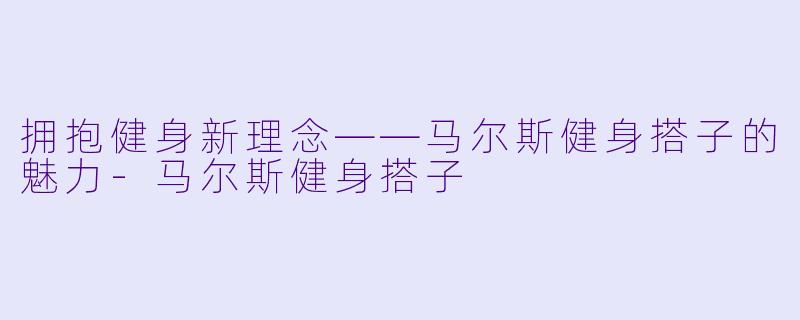 拥抱健身新理念——马尔斯健身搭子的魅力-马尔斯健身搭子