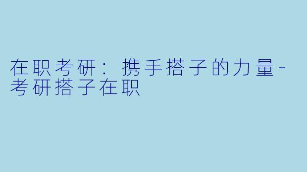 在职考研:携手搭子的力量-考研搭子在职
