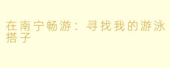 在南宁畅游：寻找我的游泳搭子