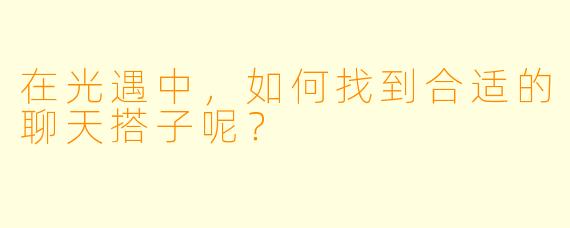 在光遇中，如何找到合适的聊天搭子呢？