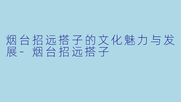 烟台招远搭子的文化魅力与发展-烟台招远搭子