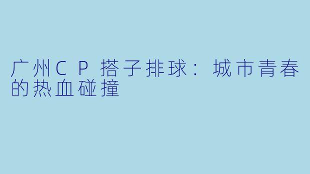 广州CP搭子排球:城市青春的热血碰撞