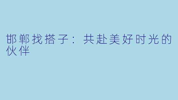 邯郸找搭子:共赴美好时光的伙伴