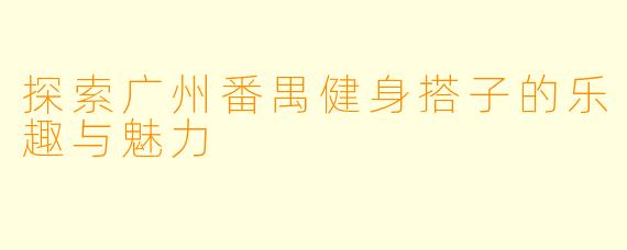 探索广州番禺健身搭子的乐趣与魅力