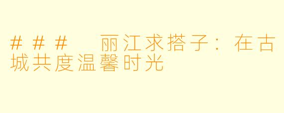 ### 丽江求搭子:在古城共度温馨时光