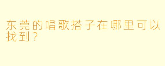 东莞的唱歌搭子在哪里可以找到？