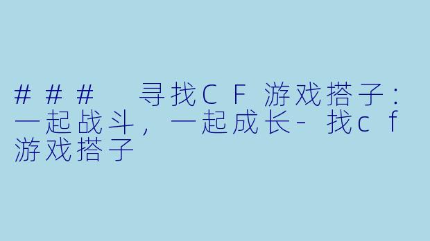 ### 寻找CF游戏搭子:一起战斗,一起成长