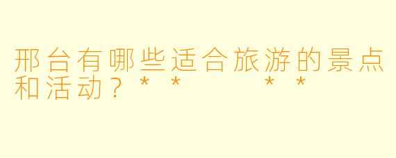 邢台有哪些适合旅游的景点和活动?** **