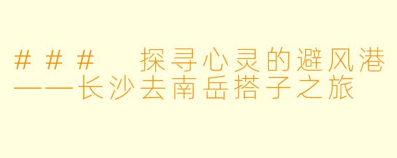 ### 探寻心灵的避风港——长沙去南岳搭子之旅