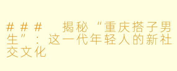 ### 揭秘“重庆搭子男生”：这一代年轻人的新社交文化