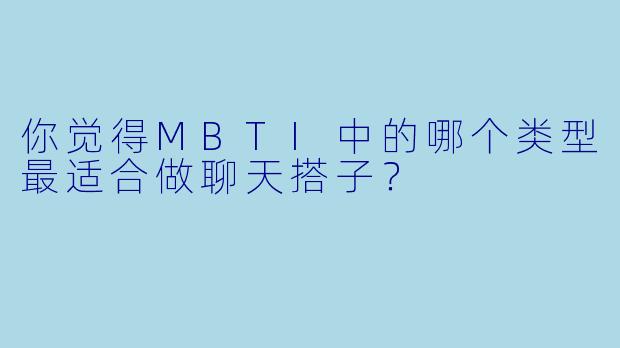 你觉得MBTI中的哪个类型最适合做聊天搭子？