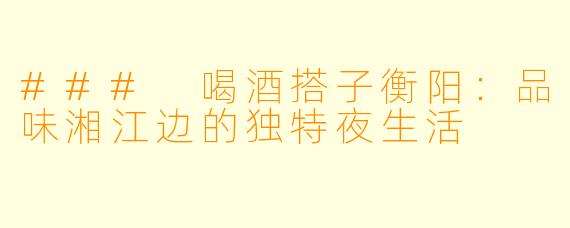 ### 喝酒搭子衡阳:品味湘江边的独特夜生活