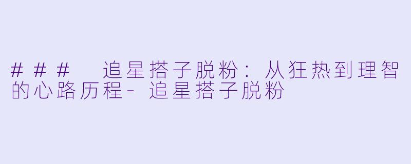 ### 追星搭子脱粉：从狂热到理智的心路历程-追星搭子脱粉