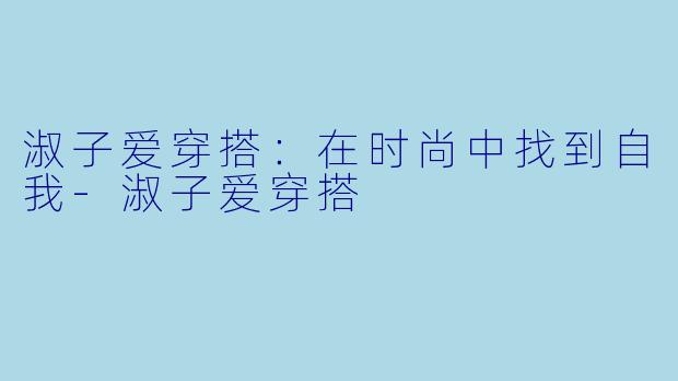 淑子爱穿搭：在时尚中找到自我-淑子爱穿搭
