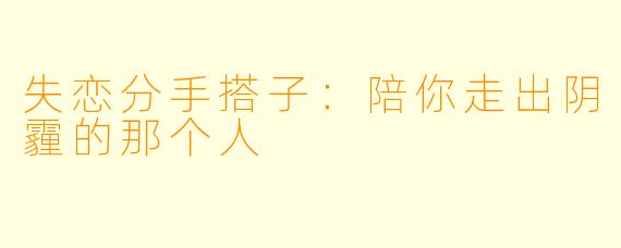失恋分手搭子：陪你走出阴霾的那个人
