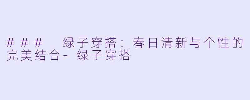 ### 绿子穿搭：春日清新与个性的完美结合-绿子穿搭