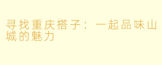 寻找重庆搭子:一起品味山城的魅力