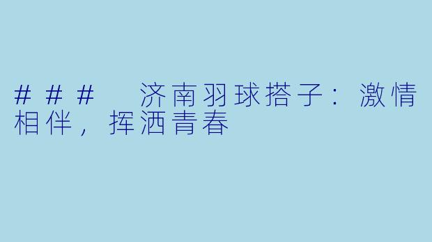 ### 济南羽球搭子：激情相伴，挥洒青春