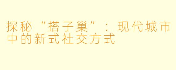 探秘“搭子巢”:现代城市中的新式社交方式