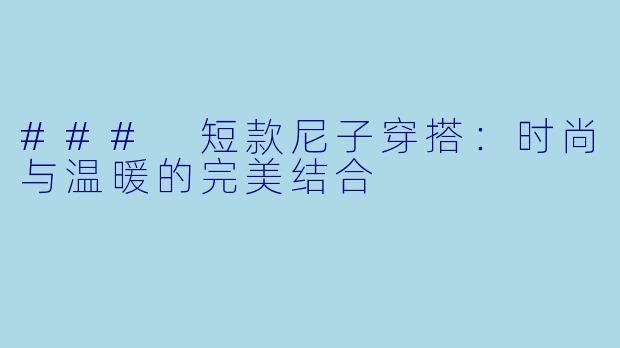 ### 短款尼子穿搭：时尚与温暖的完美结合