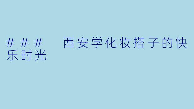 ### 西安学化妆搭子的快乐时光