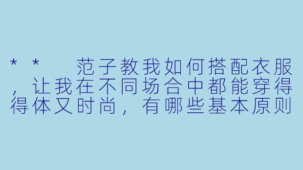 ** 范子教我如何搭配衣服,让我在不同场合中都能穿得得体又时尚,有哪些基本原则可以参考?**