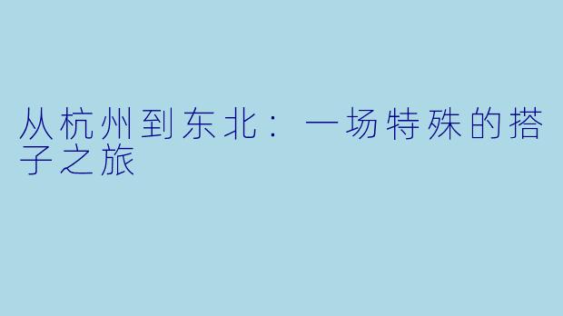 从杭州到东北：一场特殊的搭子之旅