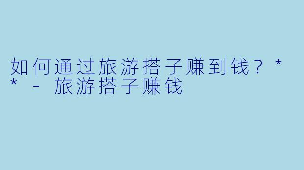 如何通过旅游搭子赚到钱?**