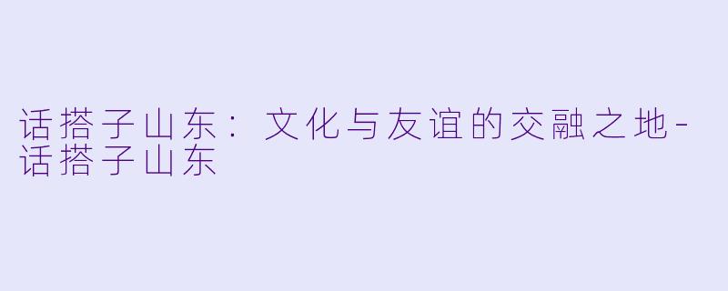 话搭子山东：文化与友谊的交融之地