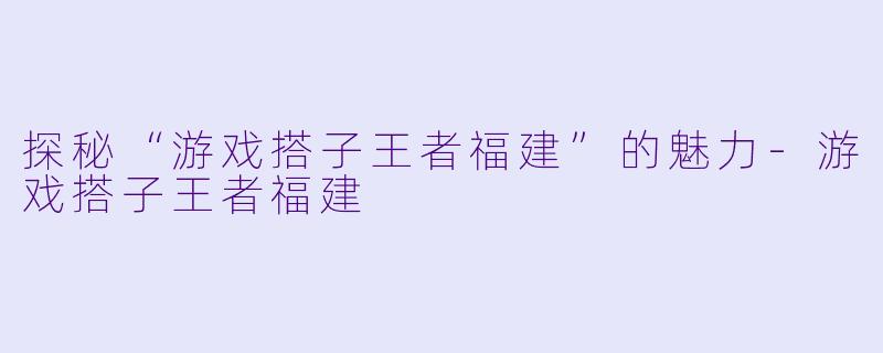 探秘“游戏搭子王者福建”的魅力
