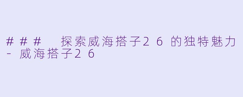 ### 探索威海搭子26的独特魅力-威海搭子26