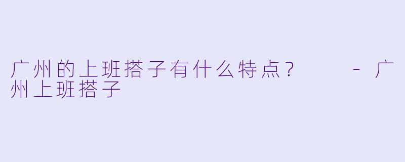 广州的上班搭子有什么特点？  