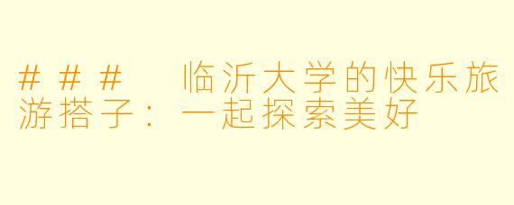 ### 临沂大学的快乐旅游搭子：一起探索美好
