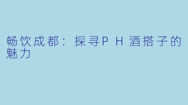 畅饮成都:探寻PH酒搭子的魅力
