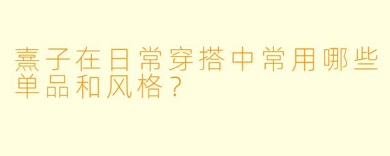 熹子在日常穿搭中常用哪些单品和风格？