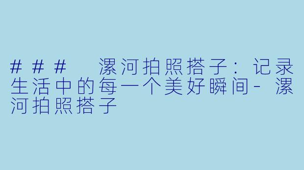 ### 漯河拍照搭子:记录生活中的每一个美好瞬间