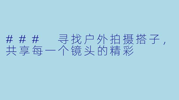 ### 寻找户外拍摄搭子,共享每一个镜头的精彩
