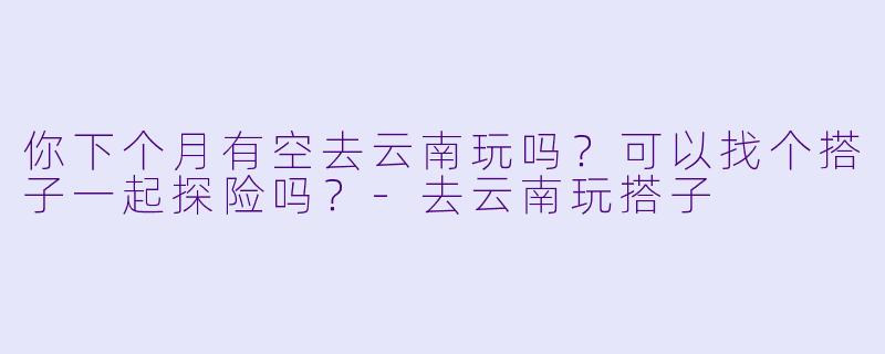 你下个月有空去云南玩吗？可以找个搭子一起探险吗？