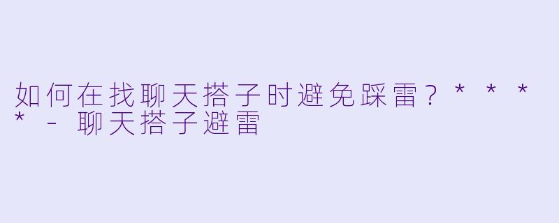 如何在找聊天搭子时避免踩雷?****