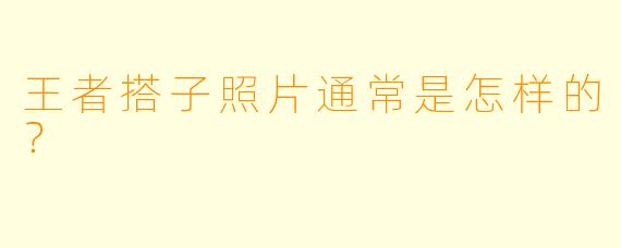 王者搭子照片通常是怎样的？  