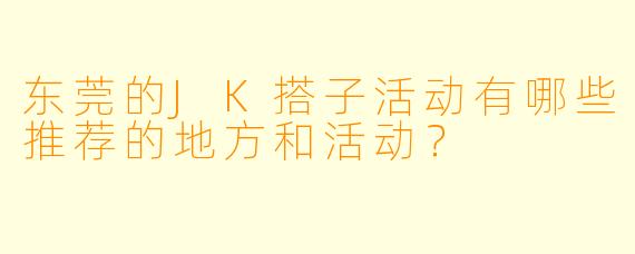 东莞的JK搭子活动有哪些推荐的地方和活动?