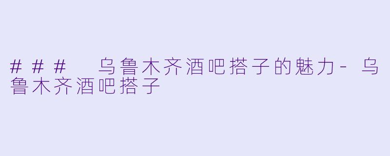 ### 乌鲁木齐酒吧搭子的魅力-乌鲁木齐酒吧搭子