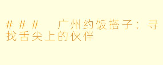 ### 广州约饭搭子:寻找舌尖上的伙伴