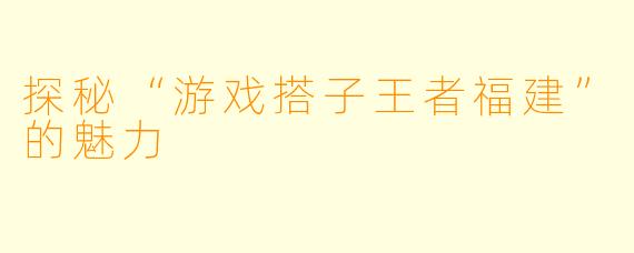 探秘“游戏搭子王者福建”的魅力