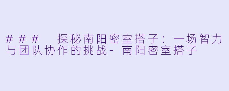 ### 探秘南阳密室搭子:一场智力与团队协作的挑战-南阳密室搭子