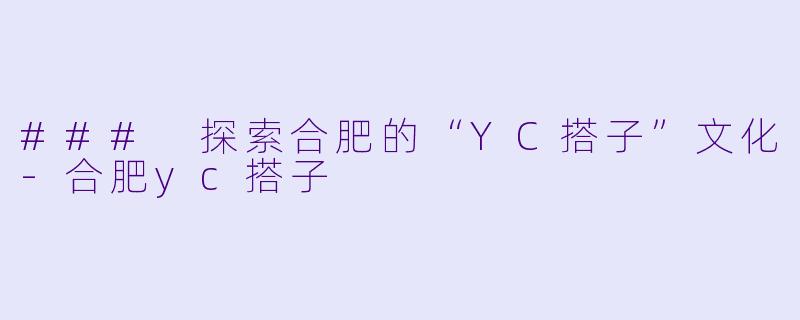 ### 探索合肥的“YC搭子”文化