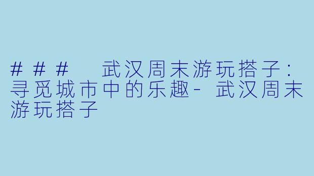 ### 武汉周末游玩搭子:寻觅城市中的乐趣-武汉周末游玩搭子